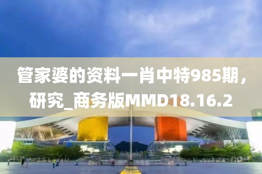 管家婆的资料一肖中特985期，研究_商务版MMD18.16.2