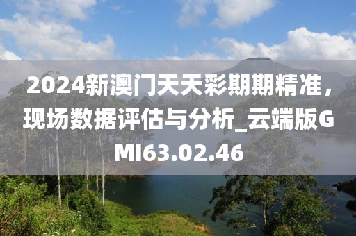 2024新澳门天天彩期期精准，现场数据评估与分析_云端版GMI63.02.46