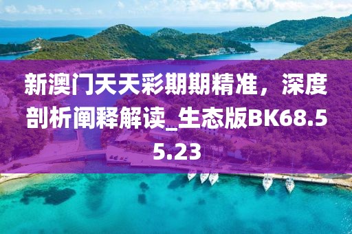 新澳门天天彩期期精准，深度剖析阐释解读_生态版BK68.55.23