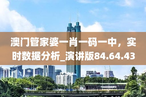 澳门管家婆一肖一码一中，实时数据分析_演讲版84.64.43