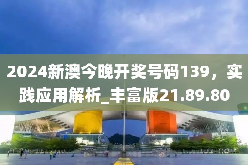 2024新澳今晚开奖号码139，实践应用解析_丰富版21.89.80