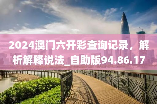 2024澳门六开彩查询记录，解析解释说法_自助版94.86.17