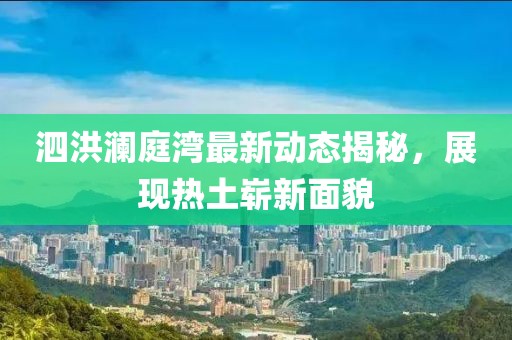 泗洪澜庭湾最新动态揭秘，展现热土崭新面貌