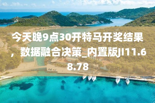 今天晚9点30开特马开奖结果，数据融合决策_内置版JI11.68.78