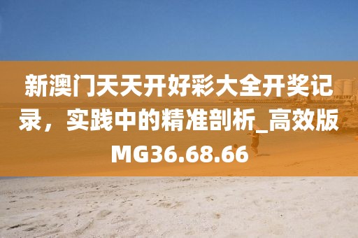 新澳门天天开好彩大全开奖记录，实践中的精准剖析_高效版MG36.68.66
