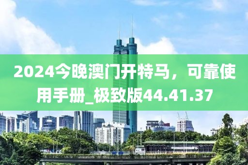 2024今晚澳门开特马，可靠使用手册_极致版44.41.37
