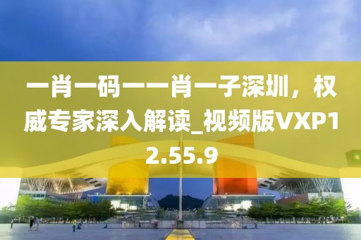 一肖一码一一肖一子深圳，权威专家深入解读_视频版VXP12.55.9