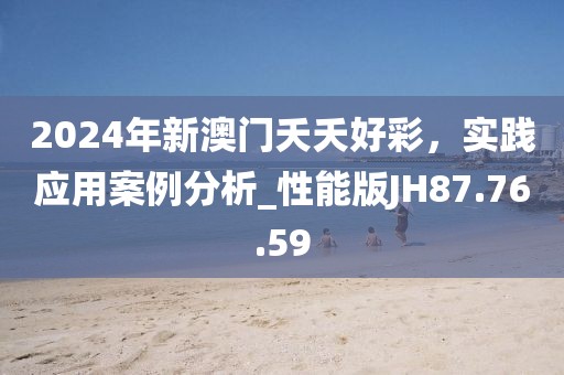 2024年新澳门夭夭好彩，实践应用案例分析_性能版JH87.76.59