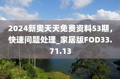 2024新奥天天免费资料53期，快速问题处理_家居版FOD33.71.13