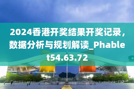 2024香港开奖结果开奖记录，数据分析与规划解读_Phablet54.63.72