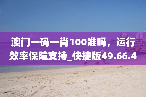 澳门一码一肖100准吗，运行效率保障支持_快捷版49.66.40