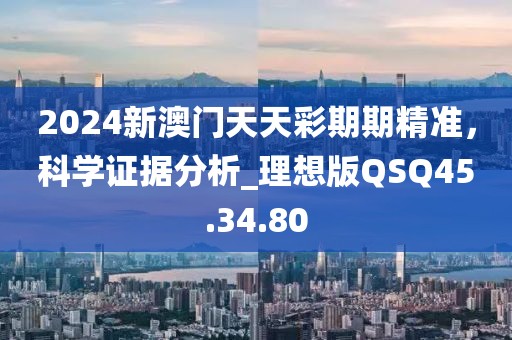 2024新澳门天天彩期期精准，科学证据分析_理想版QSQ45.34.80
