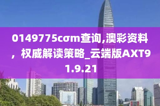 0149775cσm查询,澳彩资料，权威解读策略_云端版AXT91.9.21