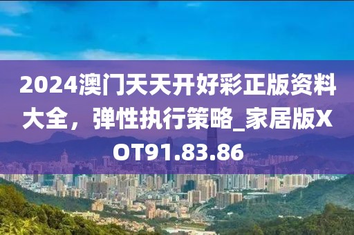 2024澳门天天开好彩正版资料大全，弹性执行策略_家居版XOT91.83.86