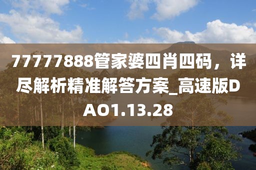 77777888管家婆四肖四码，详尽解析精准解答方案_高速版DAO1.13.28