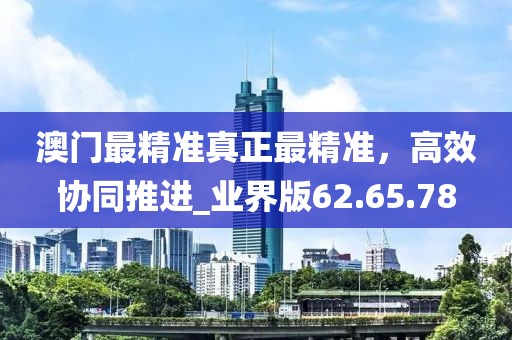 澳门最精准真正最精准，高效协同推进_业界版62.65.78