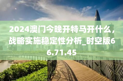 2024澳门今晚开特马开什么，战略实施稳定性分析_时空版66.71.45