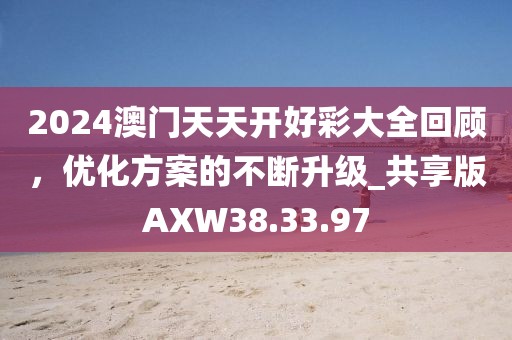2024澳门天天开好彩大全回顾，优化方案的不断升级_共享版AXW38.33.97