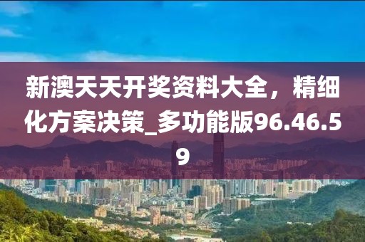 新澳天天开奖资料大全，精细化方案决策_多功能版96.46.59