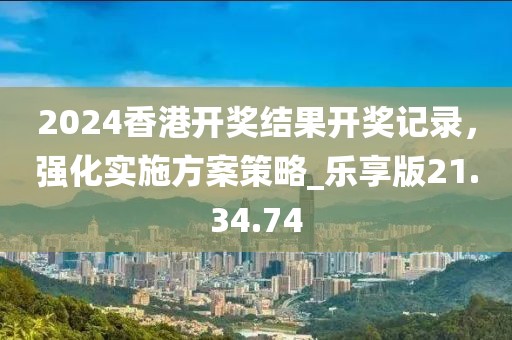 2024香港开奖结果开奖记录，强化实施方案策略_乐享版21.34.74