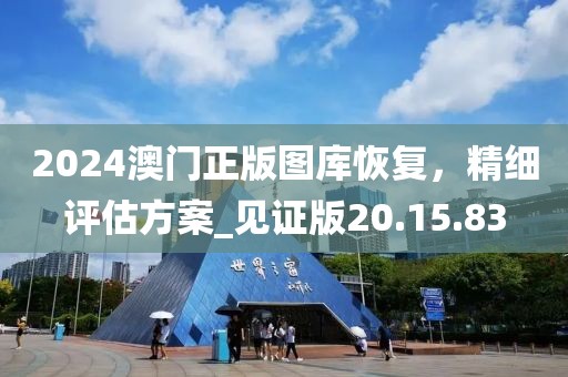2024澳门正版图库恢复，精细评估方案_见证版20.15.83
