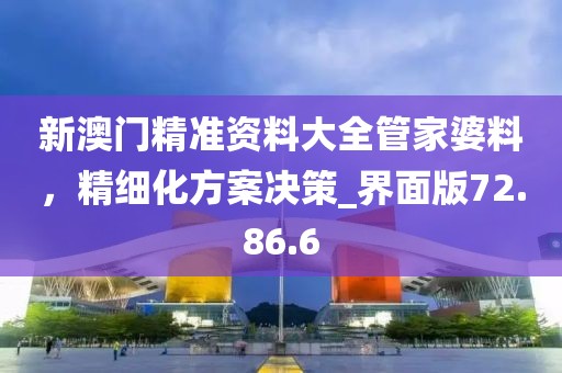 新澳门精准资料大全管家婆料，精细化方案决策_界面版72.86.6