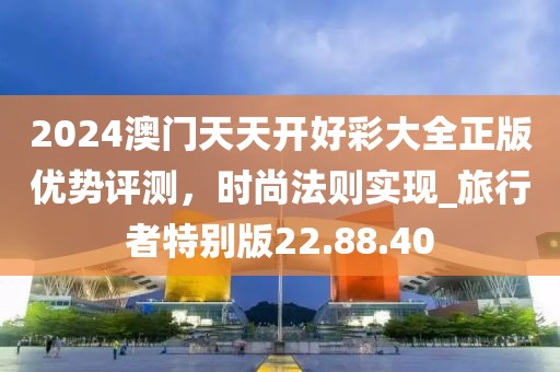 2024澳门天天开好彩大全正版优势评测，时尚法则实现_旅行者特别版22.88.40