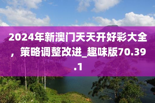 2024年新澳门天天开好彩大全，策略调整改进_趣味版70.39.1