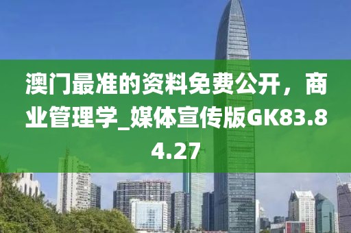 澳门最准的资料免费公开，商业管理学_媒体宣传版GK83.84.27