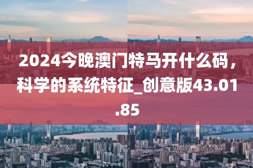2024今晚澳门特马开什么码，科学的系统特征_创意版43.01.85