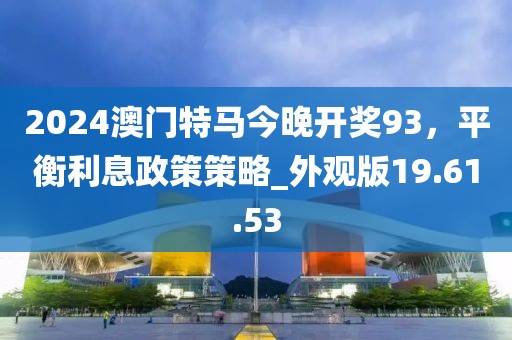 2024澳门特马今晚开奖93，平衡利息政策策略_外观版19.61.53