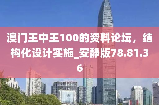 澳门王中王100的资料论坛，结构化设计实施_安静版78.81.36