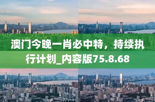 澳门今晚一肖必中特，持续执行计划_内容版75.8.68