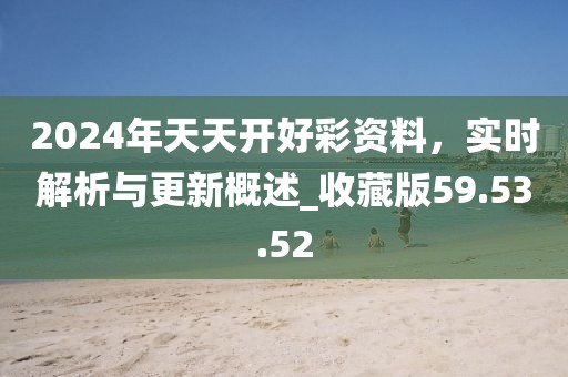 2024年天天开好彩资料，实时解析与更新概述_收藏版59.53.52