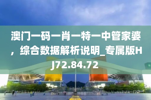 澳门一码一肖一特一中管家婆，综合数据解析说明_专属版HJ72.84.72