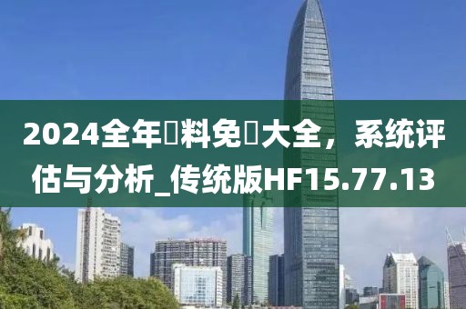 2024全年資料免費大全，系统评估与分析_传统版HF15.77.13