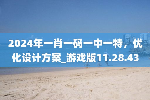 2024年一肖一码一中一特，优化设计方案_游戏版11.28.43