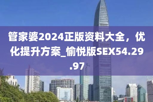 管家婆2024正版资料大全，优化提升方案_愉悦版SEX54.29.97