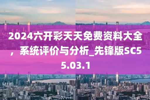 2024六开彩天天免费资料大全，系统评价与分析_先锋版SC55.03.1