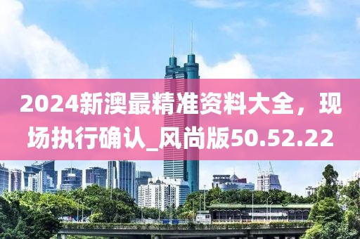 2024新澳最精准资料大全，现场执行确认_风尚版50.52.22
