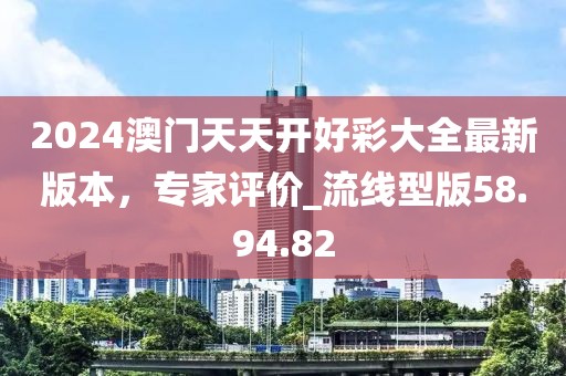 2024澳门天天开好彩大全最新版本，专家评价_流线型版58.94.82