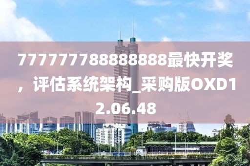 777777788888888最快开奖，评估系统架构_采购版OXD12.06.48