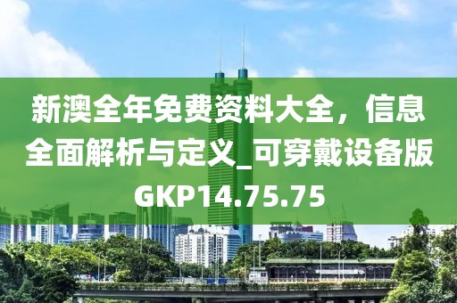 新澳全年免费资料大全，信息全面解析与定义_可穿戴设备版GKP14.75.75