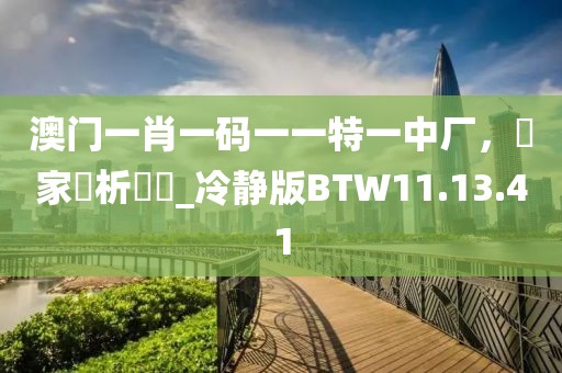 澳门一肖一码一一特一中厂，專家評析觀點_冷静版BTW11.13.41
