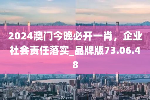 2024澳门今晚必开一肖，企业社会责任落实_品牌版73.06.48