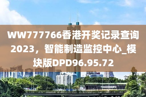 WW777766香港开奖记录查询2023，智能制造监控中心_模块版DPD96.95.72