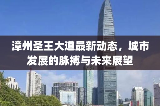 漳州圣王大道最新动态，城市发展的脉搏与未来展望