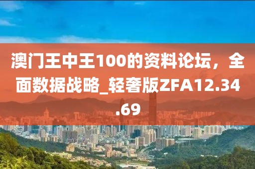 澳门王中王100的资料论坛，全面数据战略_轻奢版ZFA12.34.69