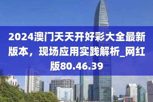 2024澳门天天开好彩大全最新版本，现场应用实践解析_网红版80.46.39