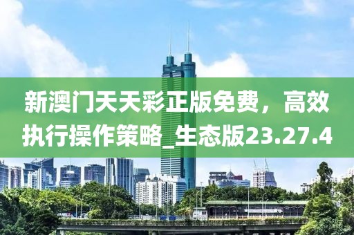 新澳门天天彩正版免费，高效执行操作策略_生态版23.27.4